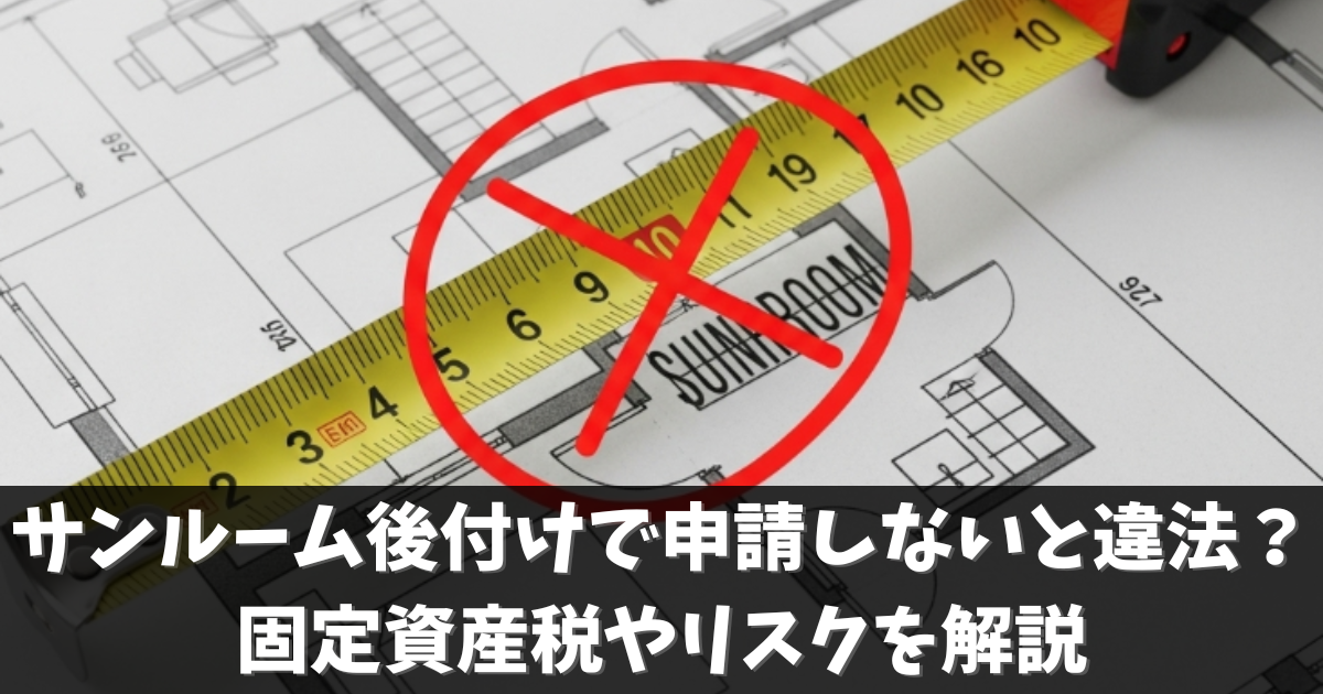 サンルーム後付けで申請しないと違法？固定資産税やリスクを解説