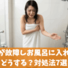 給湯器が故障しお風呂に入れない！どうする？対処法7選【修理か交換どっち？チェックリスト】