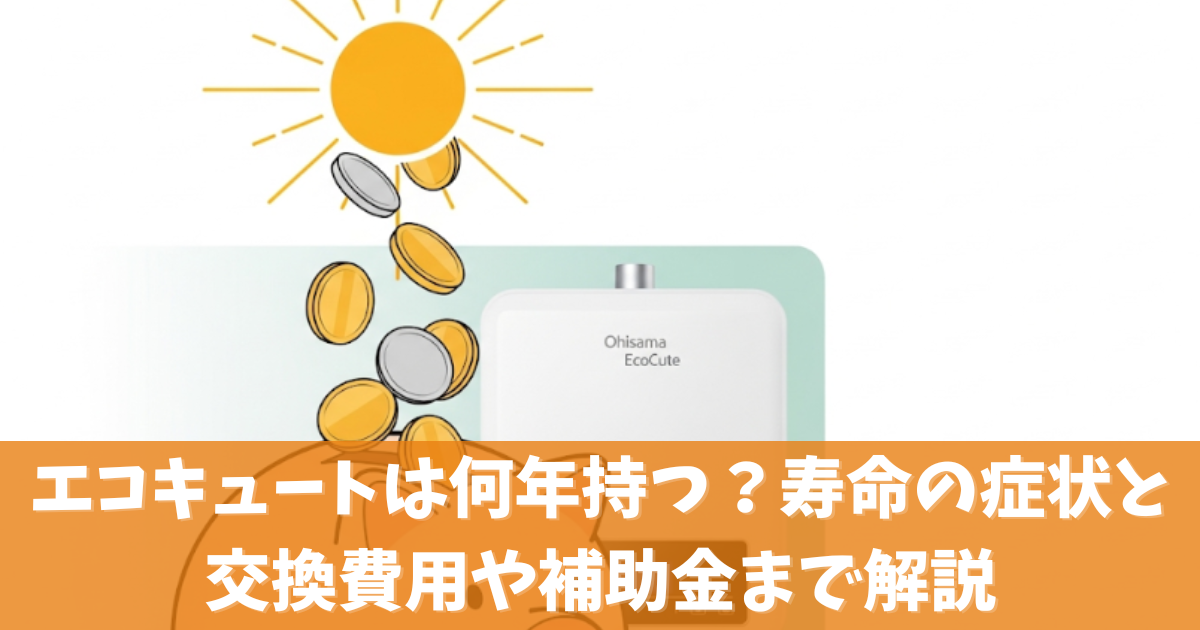 エコキュートは何年持つ？寿命の症状と交換費用や補助金まで解説